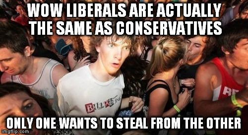 Liberals vs Conservatives | WOW LIBERALS ARE ACTUALLY THE SAME AS CONSERVATIVES; ONLY ONE WANTS TO STEAL FROM THE OTHER | image tagged in memes,sudden clarity clarence,liberals,conservative,liberal vs conservative,politics | made w/ Imgflip meme maker