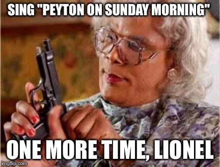 Madea | SING "PEYTON ON SUNDAY MORNING"; ONE MORE TIME, LIONEL | image tagged in madea | made w/ Imgflip meme maker