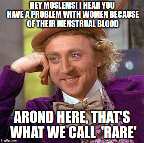 Creepy Condescending Wonka Meme | HEY MOSLEMS! I HEAR YOU HAVE A PROBLEM WITH WOMEN BECAUSE OF THEIR MENSTRUAL BLOOD AROND HERE, THAT'S WHAT WE CALL  'RARE' | image tagged in memes,creepy condescending wonka,atheism | made w/ Imgflip meme maker