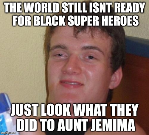 10 Guy Meme | THE WORLD STILL ISNT READY FOR BLACK SUPER HEROES JUST LOOK WHAT THEY DID TO AUNT JEMIMA | image tagged in memes,10 guy | made w/ Imgflip meme maker