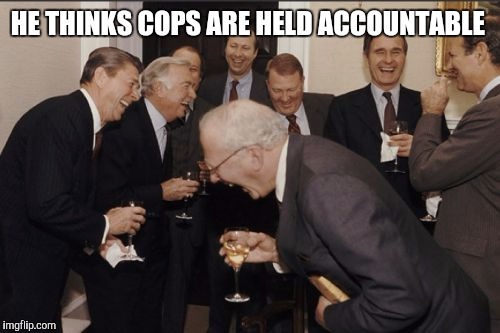 HE THINKS COPS ARE HELD ACCOUNTABLE | image tagged in memes,laughing men in suits | made w/ Imgflip meme maker