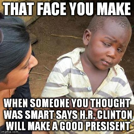 Third World Skeptical Kid Meme | THAT FACE YOU MAKE; WHEN SOMEONE YOU THOUGHT WAS SMART SAYS H.R. CLINTON WILL MAKE A GOOD PRESISENT | image tagged in memes,third world skeptical kid | made w/ Imgflip meme maker