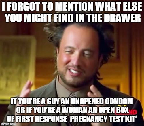 Ancient Aliens Meme | I FORGOT TO MENTION WHAT ELSE YOU MIGHT FIND IN THE DRAWER IT YOU'RE A GUY AN UNOPENED CONDOM OR IF YOU'RE A WOMAN AN OPEN BOX OF FIRST RESP | image tagged in memes,ancient aliens | made w/ Imgflip meme maker