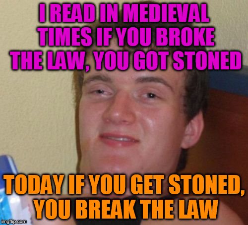 10 Guy | I READ IN MEDIEVAL TIMES IF YOU BROKE THE LAW, YOU GOT STONED; TODAY IF YOU GET STONED, YOU BREAK THE LAW | image tagged in memes,10 guy | made w/ Imgflip meme maker