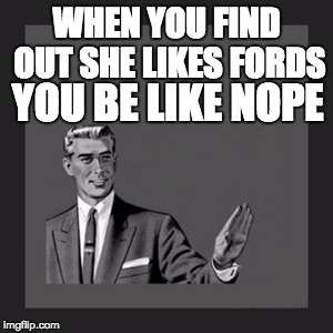 Kill Yourself Guy | WHEN YOU FIND OUT SHE LIKES FORDS; YOU BE LIKE NOPE | image tagged in memes,kill yourself guy | made w/ Imgflip meme maker