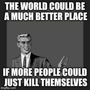 Kill Yourself Guy Meme | THE WORLD COULD BE A MUCH BETTER PLACE IF MORE PEOPLE COULD JUST KILL THEMSELVES | image tagged in memes,kill yourself guy | made w/ Imgflip meme maker
