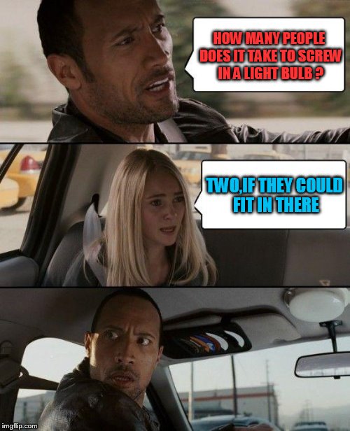 The Rock Driving | HOW MANY PEOPLE DOES IT TAKE TO SCREW IN A LIGHT BULB ? TWO,IF THEY COULD FIT IN THERE | image tagged in memes,the rock driving | made w/ Imgflip meme maker