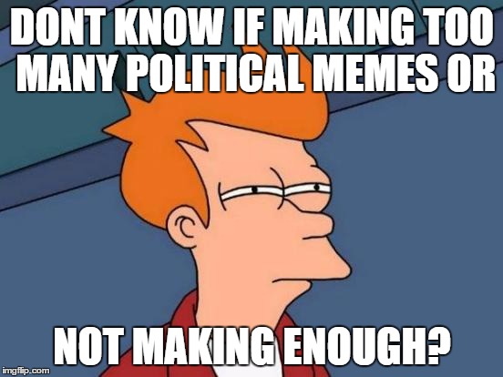 to be or not to be that is my question | DONT KNOW IF MAKING TOO MANY POLITICAL MEMES OR; NOT MAKING ENOUGH? | image tagged in memes,futurama fry | made w/ Imgflip meme maker