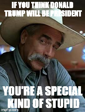 Sam Elliot | IF YOU THINK DONALD TRUMP WILL BE PRESIDENT; YOU'RE A SPECIAL KIND OF STUPID | image tagged in sam elliot | made w/ Imgflip meme maker