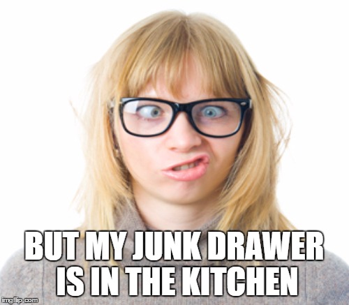 BUT MY JUNK DRAWER IS IN THE KITCHEN | made w/ Imgflip meme maker