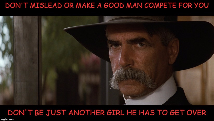 Truth | DON'T MISLEAD OR MAKE A GOOD MAN COMPETE FOR YOU; DON'T BE JUST ANOTHER GIRL HE HAS TO GET OVER | image tagged in sam elliott serious,relationships,truth,facebook,memes | made w/ Imgflip meme maker