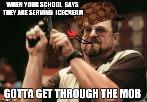 Am I The Only One Around Here | WHEN YOUR SCHOOL
 SAYS THEY ARE SERVING 
ICECREAM; GOTTA GET THROUGH THE MOB | image tagged in memes,am i the only one around here,scumbag | made w/ Imgflip meme maker