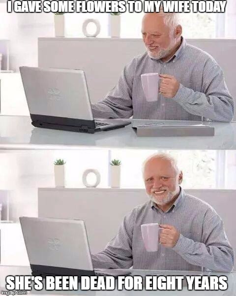 Hide the Pain Harold | I GAVE SOME FLOWERS TO MY WIFE TODAY; SHE'S BEEN DEAD FOR EIGHT YEARS | image tagged in memes,hide the pain harold | made w/ Imgflip meme maker