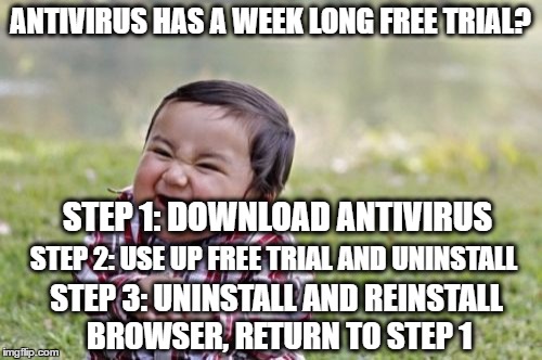 Technically I don't think this is/should be legal, but you won't tell anyone, will you? | ANTIVIRUS HAS A WEEK LONG FREE TRIAL? STEP 1: DOWNLOAD ANTIVIRUS; STEP 2: USE UP FREE TRIAL AND UNINSTALL; STEP 3: UNINSTALL AND REINSTALL BROWSER, RETURN TO STEP 1 | image tagged in memes,evil toddler | made w/ Imgflip meme maker