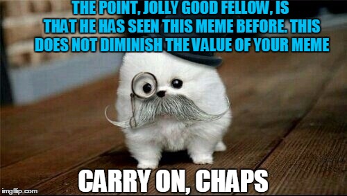 Sophisticated Dog | THE POINT, JOLLY GOOD FELLOW, IS THAT HE HAS SEEN THIS MEME BEFORE. THIS DOES NOT DIMINISH THE VALUE OF YOUR MEME CARRY ON, CHAPS | image tagged in sophisticated dog | made w/ Imgflip meme maker