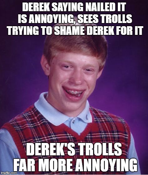 Bad Luck Brian Meme | DEREK SAYING NAILED IT IS ANNOYING, SEES TROLLS TRYING TO SHAME DEREK FOR IT; DEREK'S TROLLS FAR MORE ANNOYING | image tagged in memes,bad luck brian | made w/ Imgflip meme maker