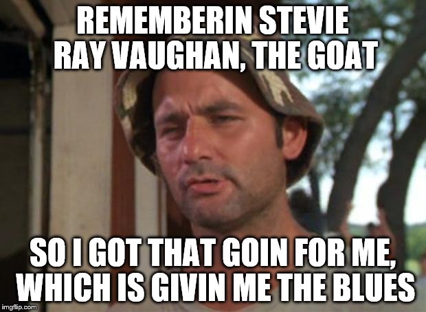 So I Got That Goin For Me Which Is Nice | REMEMBERIN STEVIE RAY VAUGHAN, THE GOAT; SO I GOT THAT GOIN FOR ME, WHICH IS GIVIN ME THE BLUES | image tagged in memes,so i got that goin for me which is nice | made w/ Imgflip meme maker