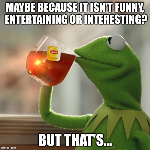 But That's None Of My Business Meme | MAYBE BECAUSE IT ISN'T FUNNY, ENTERTAINING OR INTERESTING? BUT THAT'S... | image tagged in memes,but thats none of my business,kermit the frog | made w/ Imgflip meme maker