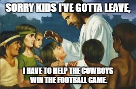 Jesus | SORRY KIDS I'VE GOTTA LEAVE, I HAVE TO HELP THE COWBOYS WIN THE FOOTBALL GAME. | image tagged in jesus | made w/ Imgflip meme maker