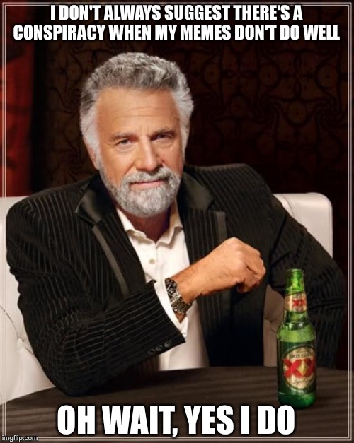 Outta respect for Imgflip I won't name names (actually one name)  | I DON'T ALWAYS SUGGEST THERE'S A CONSPIRACY WHEN MY MEMES DON'T DO WELL; OH WAIT, YES I DO | image tagged in memes,the most interesting man in the world | made w/ Imgflip meme maker