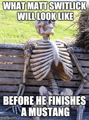 Waiting Skeleton Meme | WHAT MATT SWITLICK WILL LOOK LIKE; BEFORE HE FINISHES A MUSTANG | image tagged in memes,waiting skeleton | made w/ Imgflip meme maker