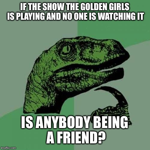 Philosoraptor | IF THE SHOW THE GOLDEN GIRLS IS PLAYING AND NO ONE IS WATCHING IT; IS ANYBODY BEING A FRIEND? | image tagged in memes,philosoraptor | made w/ Imgflip meme maker