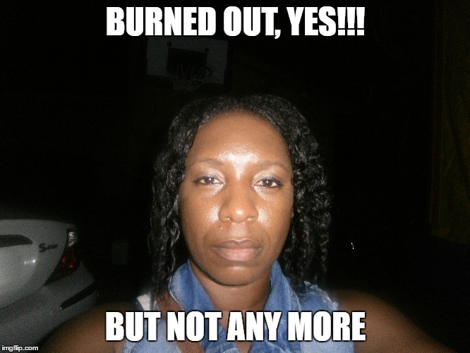 Burned Out Photo | BURNED OUT, YES!!! BUT NOT ANY MORE | image tagged in so tired,exausted,burned out,weary,tired face,tired | made w/ Imgflip meme maker