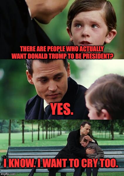 Finding Neverland Meme | THERE ARE PEOPLE WHO ACTUALLY WANT DONALD TRUMP TO BE PRESIDENT? YES. I KNOW. I WANT TO CRY TOO. | image tagged in memes,finding neverland | made w/ Imgflip meme maker
