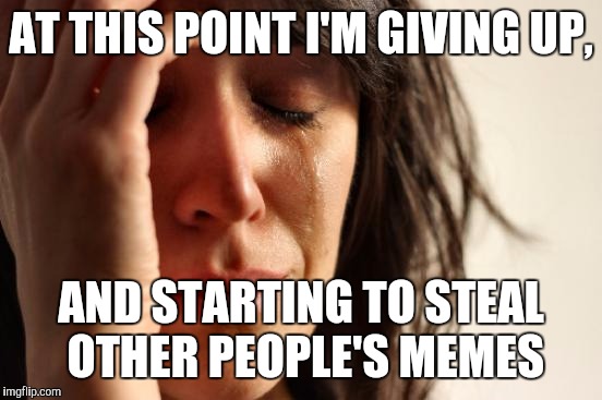 First World Problems | AT THIS POINT I'M GIVING UP, AND STARTING TO STEAL OTHER PEOPLE'S MEMES | image tagged in memes,first world problems | made w/ Imgflip meme maker