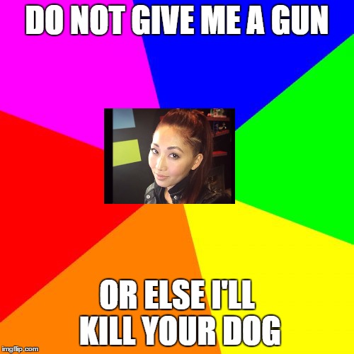 Blank Colored Background Meme | DO NOT GIVE ME A GUN; OR ELSE I'LL KILL YOUR DOG | image tagged in memes,blank colored background | made w/ Imgflip meme maker