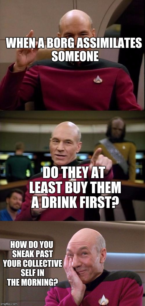 I have always wondered! | WHEN A BORG ASSIMILATES SOMEONE; DO THEY AT LEAST BUY THEM A DRINK FIRST? HOW DO YOU SNEAK PAST YOUR COLLECTIVE SELF IN THE MORNING? | image tagged in bad pun picard | made w/ Imgflip meme maker