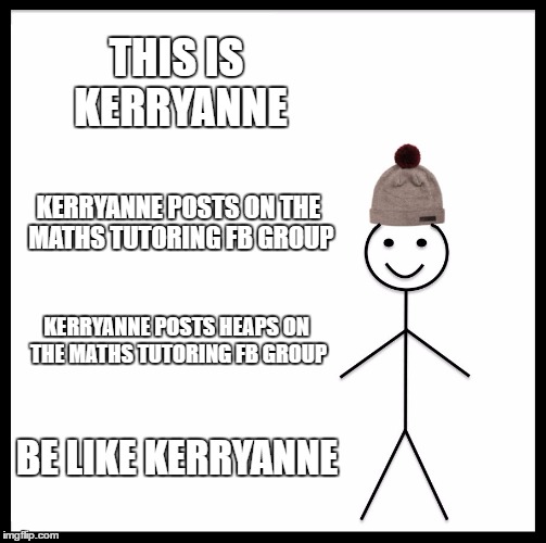 Be Like Bill | THIS IS KERRYANNE; KERRYANNE POSTS ON THE MATHS TUTORING FB GROUP; KERRYANNE POSTS HEAPS ON THE MATHS TUTORING FB GROUP; BE LIKE KERRYANNE | image tagged in memes,be like bill | made w/ Imgflip meme maker