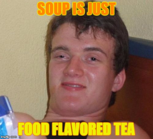 10 Guy | SOUP IS JUST; FOOD FLAVORED TEA | image tagged in memes,10 guy | made w/ Imgflip meme maker