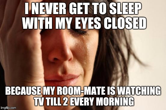 First World Problems Meme | I NEVER GET TO SLEEP WITH MY EYES CLOSED BECAUSE MY ROOM-MATE IS WATCHING TV TILL 2 EVERY MORNING | image tagged in memes,first world problems | made w/ Imgflip meme maker