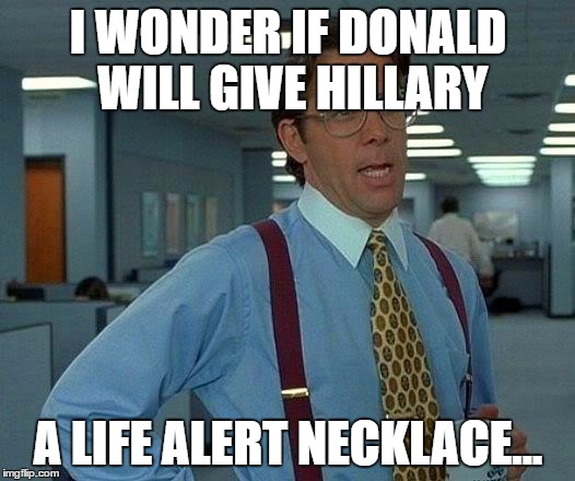 That Would Be Great Meme | I WONDER IF DONALD WILL GIVE HILLARY A LIFE ALERT NECKLACE... | image tagged in memes,that would be great | made w/ Imgflip meme maker