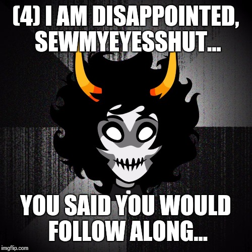 On the edge of insanity... | (4) I AM DISAPPOINTED, SEWMYEYESSHUT... YOU SAID YOU WOULD FOLLOW ALONG... | image tagged in insanity kurloz,insane,epic darkness | made w/ Imgflip meme maker