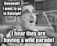 Ooooooh! I want to go to Raleigh! I hear they are having a wild parade! | made w/ Imgflip meme maker