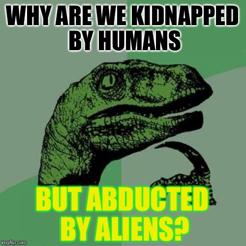 Philosoraptor Meme | WHY ARE WE KIDNAPPED BY HUMANS; BUT ABDUCTED BY ALIENS? | image tagged in memes,philosoraptor | made w/ Imgflip meme maker