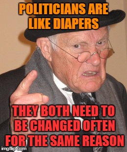 Back In My Day Meme | POLITICIANS ARE LIKE DIAPERS; THEY BOTH NEED TO BE CHANGED OFTEN FOR THE SAME REASON | image tagged in memes,back in my day | made w/ Imgflip meme maker