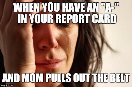 First World Problems Meme | WHEN YOU HAVE AN "A-" IN YOUR REPORT CARD; AND MOM PULLS OUT THE BELT | image tagged in memes,first world problems | made w/ Imgflip meme maker