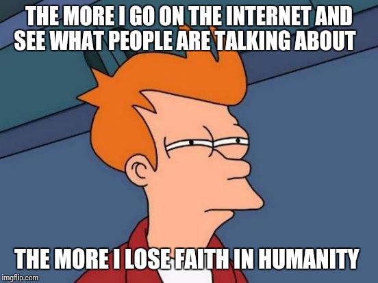 Futurama Fry | THE MORE I GO ON THE INTERNET AND SEE WHAT PEOPLE ARE TALKING ABOUT; THE MORE I LOSE FAITH IN HUMANITY | image tagged in memes,futurama fry | made w/ Imgflip meme maker