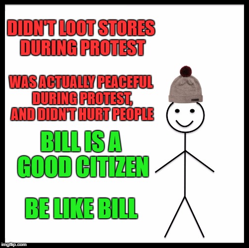Protest all you want, it's what your free speech is for, just don't do what they're doing in South Carolina | DIDN'T LOOT STORES DURING PROTEST; WAS ACTUALLY PEACEFUL DURING PROTEST, AND DIDN'T HURT PEOPLE; BILL IS A GOOD CITIZEN; BE LIKE BILL | image tagged in memes,be like bill | made w/ Imgflip meme maker