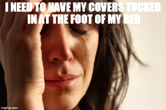 First World Problems Meme | I NEED TO HAVE MY COVERS TUCKED IN AT THE FOOT OF MY BED | image tagged in memes,first world problems | made w/ Imgflip meme maker