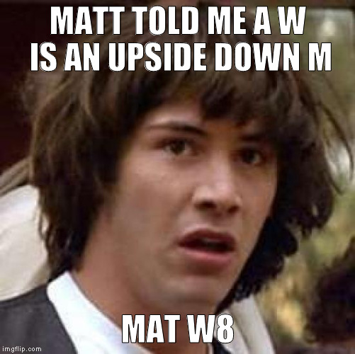 Conspiracy Keanu Meme | MATT TOLD ME A W IS AN UPSIDE DOWN M; MAT W8 | image tagged in memes,conspiracy keanu | made w/ Imgflip meme maker