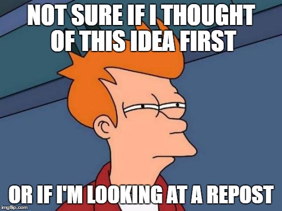 Not sure | NOT SURE IF I THOUGHT OF THIS IDEA FIRST; OR IF I'M LOOKING AT A REPOST | image tagged in memes,futurama fry,reposts,not sure if | made w/ Imgflip meme maker