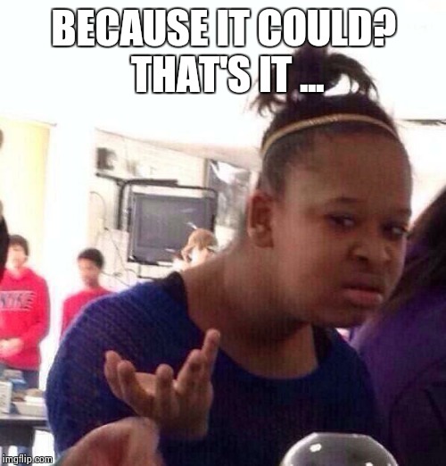 Black Girl Wat Meme | BECAUSE IT COULD? THAT'S IT ... | image tagged in memes,black girl wat | made w/ Imgflip meme maker