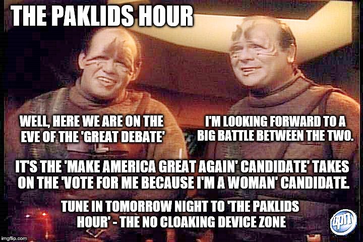 THE PAKLIDS HOUR: Prelude to the greatest debate since the 'Lincoln–Douglas Debates' of 1858  | THE PAKLIDS HOUR; I'M LOOKING FORWARD TO A BIG BATTLE BETWEEN THE TWO. WELL, HERE WE ARE ON THE EVE OF THE 'GREAT DEBATE'; IT'S THE 'MAKE AMERICA GREAT AGAIN' CANDIDATE' TAKES ON THE 'VOTE FOR ME BECAUSE I'M A WOMAN' CANDIDATE. TUNE IN TOMORROW NIGHT TO 'THE PAKLIDS HOUR' - THE NO CLOAKING DEVICE ZONE | image tagged in paklids 101,memes,clinton vs trump civil war,hillary clinton,election 2016,donald trump | made w/ Imgflip meme maker