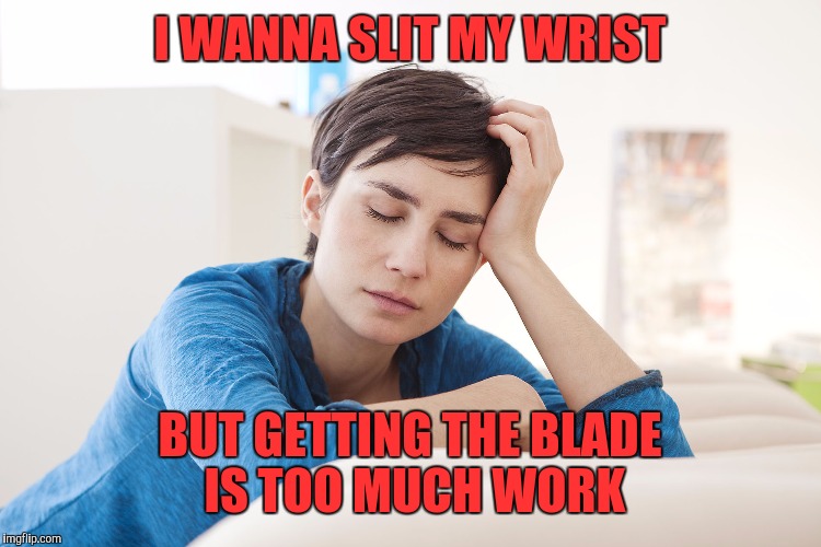 Tired | I WANNA SLIT MY WRIST; BUT GETTING THE BLADE IS TOO MUCH WORK | image tagged in tired | made w/ Imgflip meme maker