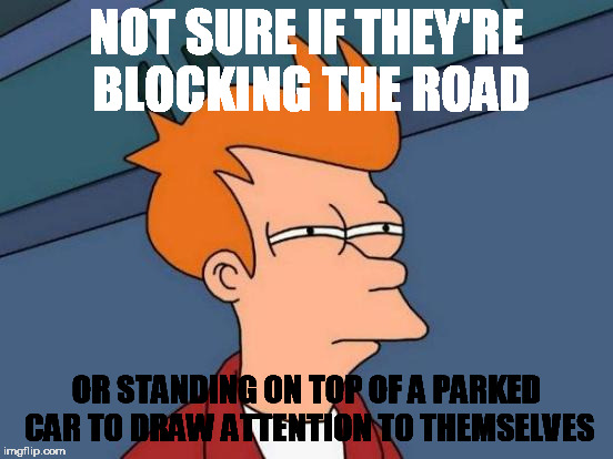 Futurama Fry Meme | NOT SURE IF THEY'RE BLOCKING THE ROAD OR STANDING ON TOP OF A PARKED CAR TO DRAW ATTENTION TO THEMSELVES | image tagged in memes,futurama fry | made w/ Imgflip meme maker