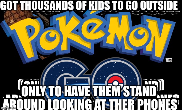 GOT THOUSANDS OF KIDS TO GO OUTSIDE; ONLY TO HAVE THEM STAND AROUND LOOKING AT THER PHONES | image tagged in pokemon go | made w/ Imgflip meme maker